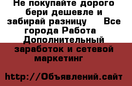 Не покупайте дорого,бери дешевле и забирай разницу!! - Все города Работа » Дополнительный заработок и сетевой маркетинг   